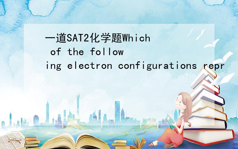 一道SAT2化学题Which of the following electron configurations repr