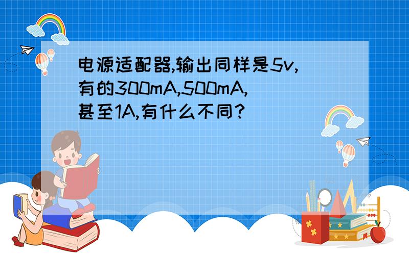 电源适配器,输出同样是5v,有的300mA,500mA,甚至1A,有什么不同?