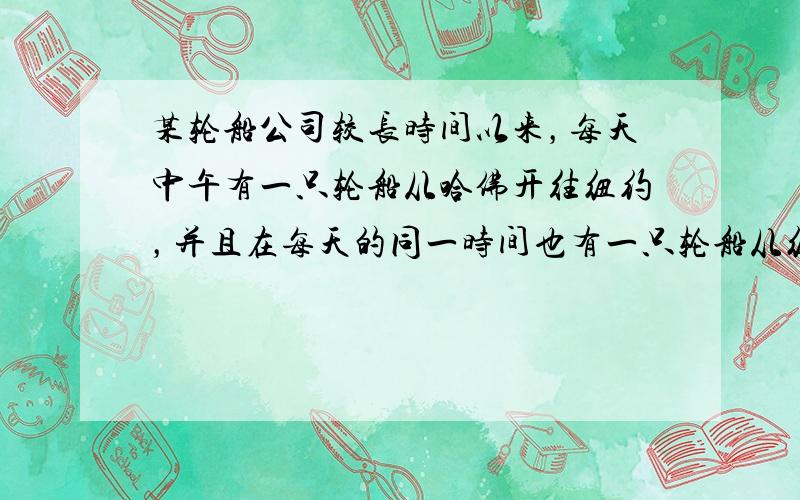 某轮船公司较长时间以来，每天中午有一只轮船从哈佛开往纽约，并且在每天的同一时间也有一只轮船从纽约开往哈佛，轮船在途中所花