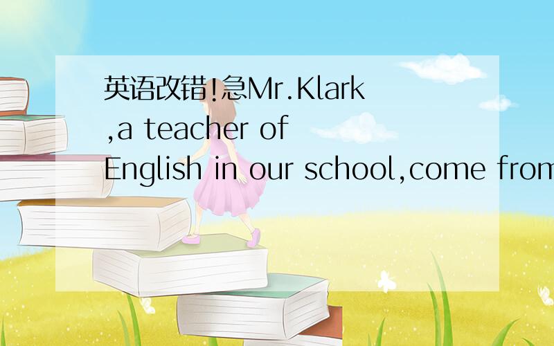 英语改错!急Mr.Klark,a teacher of English in our school,come from