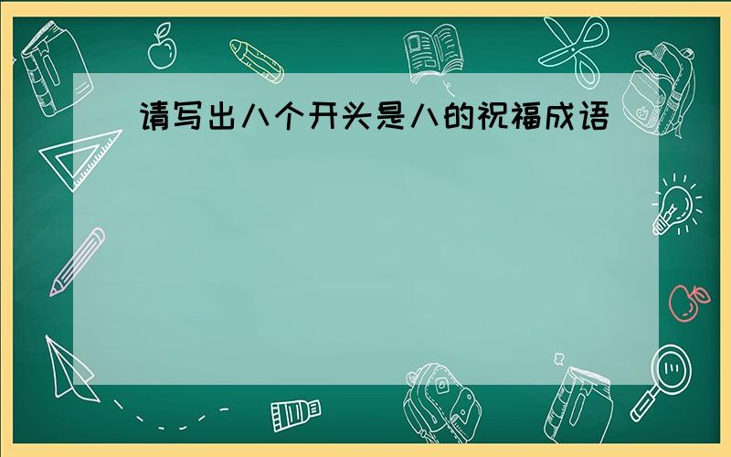 请写出八个开头是八的祝福成语