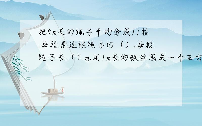 把9m长的绳子平均分成11段,每段是这根绳子的（）,每段绳子长（）m.用1m长的铁丝围成一个正方形框,