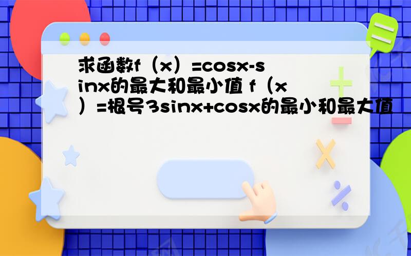 求函数f（x）=cosx-sinx的最大和最小值 f（x）=根号3sinx+cosx的最小和最大值