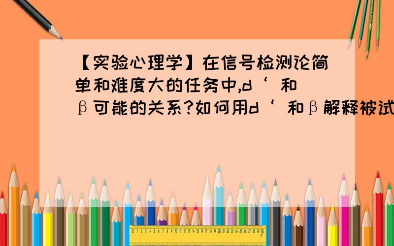 【实验心理学】在信号检测论简单和难度大的任务中,d‘ 和β可能的关系?如何用d‘ 和β解释被试的判断情况?