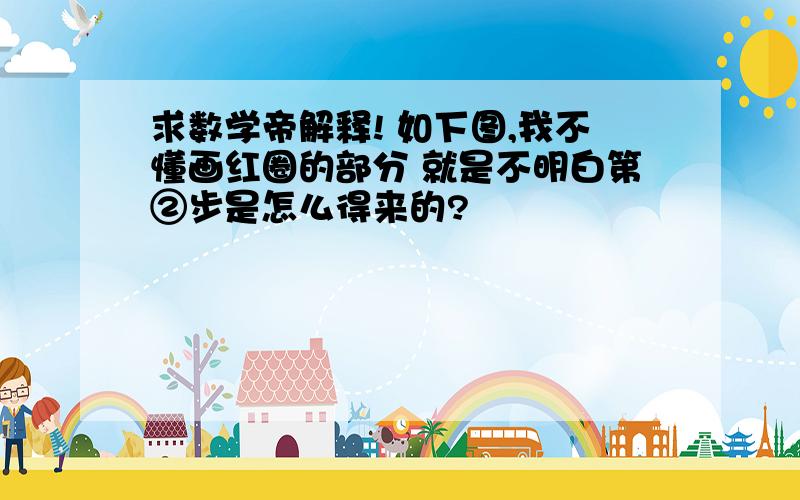 求数学帝解释! 如下图,我不懂画红圈的部分 就是不明白第②步是怎么得来的?