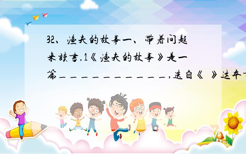 32、渔夫的故事一、带着问题来读书.1《渔夫的故事》是一篇__________,选自《 》这本书又叫《 》.2故事中__