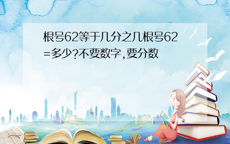 根号62等于几分之几根号62=多少?不要数字,要分数