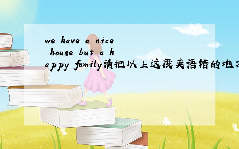 we have a nice house but a happy family请把以上这段英语错的地方改一下.请把以