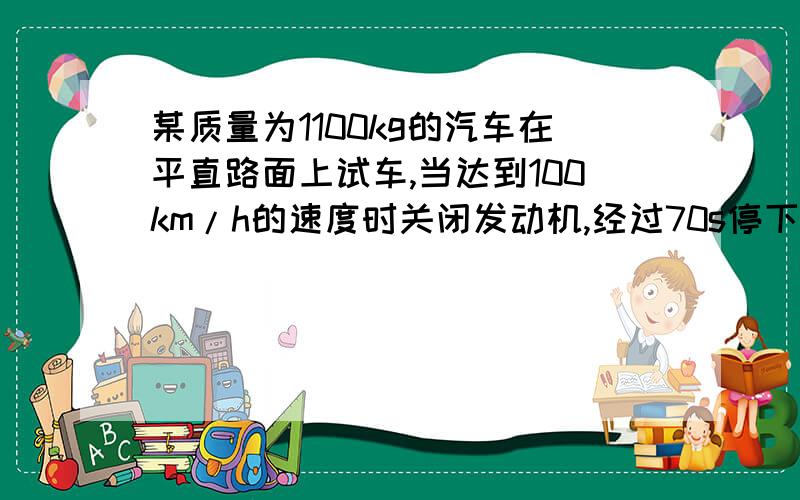 某质量为1100kg的汽车在平直路面上试车,当达到100km/h的速度时关闭发动机,经过70s停下来,汽车受到的阻力是多