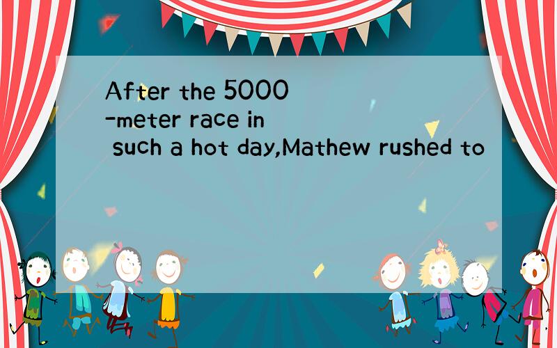 After the 5000-meter race in such a hot day,Mathew rushed to