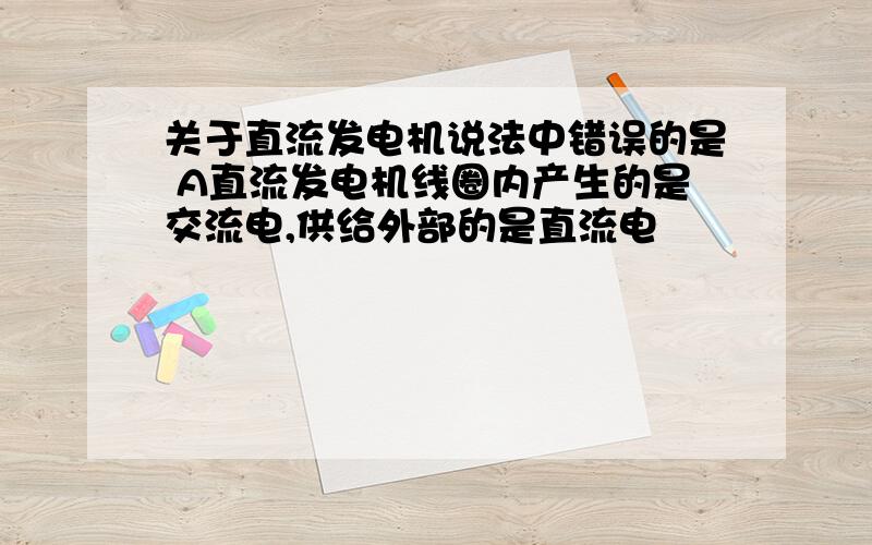 关于直流发电机说法中错误的是 A直流发电机线圈内产生的是交流电,供给外部的是直流电