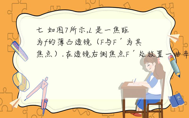 七 如图7所示,L 是一焦距为f的薄凸透镜（F与F′为其焦点）.在透镜右侧焦点F′处放置一曲率半径大小为R的球面反射镜（