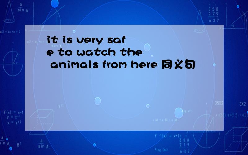 it is very safe to watch the animals from here 同义句