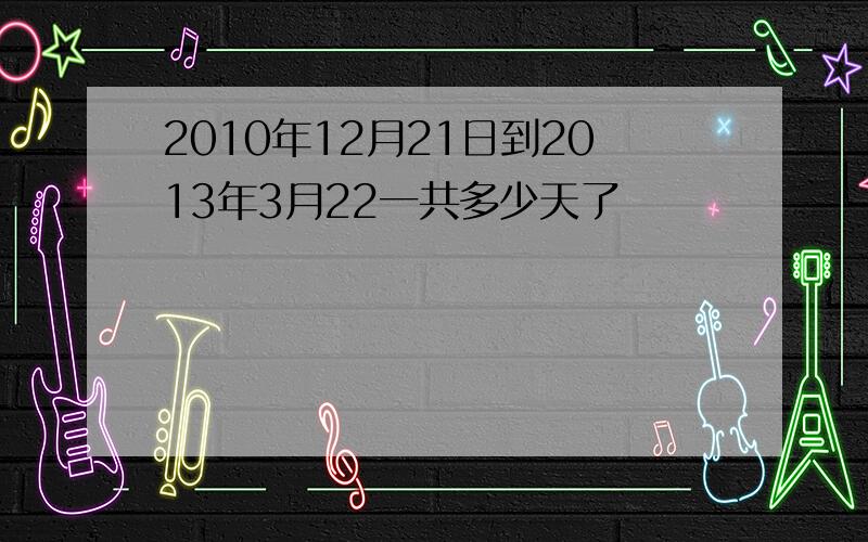 2010年12月21日到2013年3月22一共多少天了