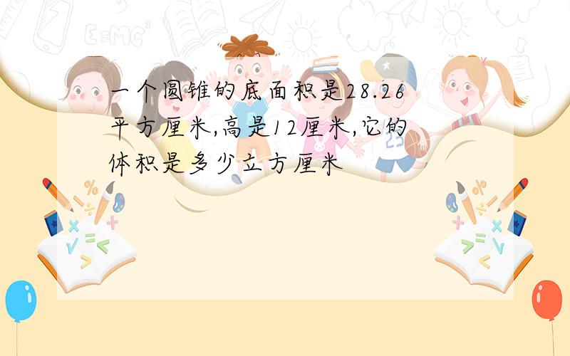 一个圆锥的底面积是28.26平方厘米,高是12厘米,它的体积是多少立方厘米