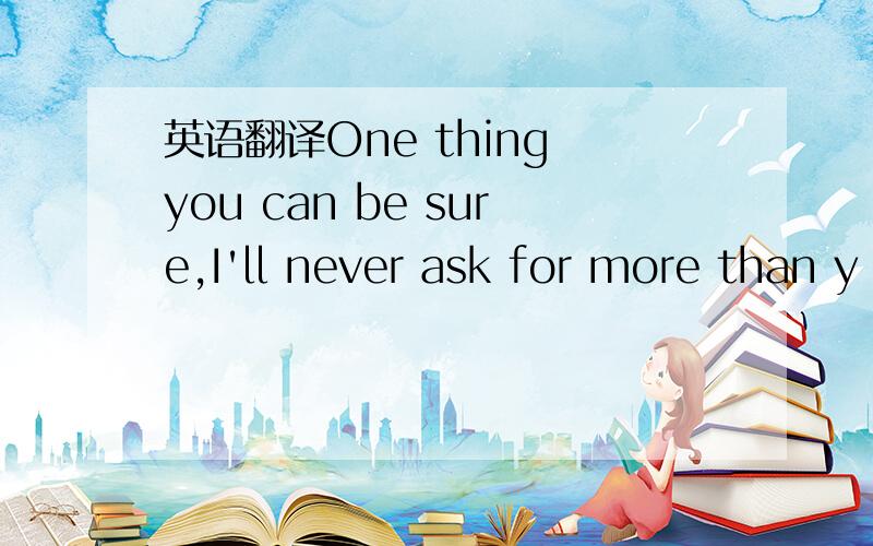 英语翻译One thing you can be sure,I'll never ask for more than y