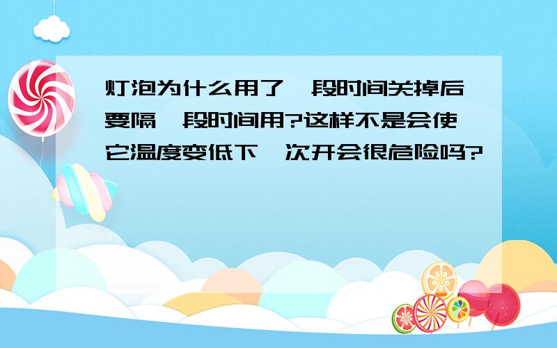 灯泡为什么用了一段时间关掉后要隔一段时间用?这样不是会使它温度变低下一次开会很危险吗?