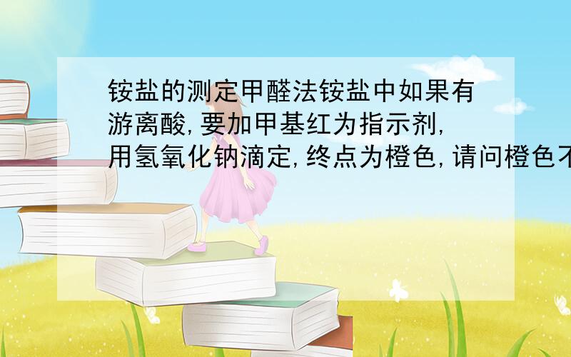 铵盐的测定甲醛法铵盐中如果有游离酸,要加甲基红为指示剂,用氢氧化钠滴定,终点为橙色,请问橙色不会影响后来的加了甲醛后,用