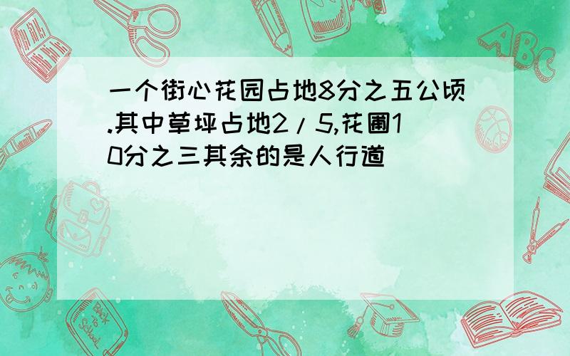 一个街心花园占地8分之五公顷.其中草坪占地2/5,花圃10分之三其余的是人行道