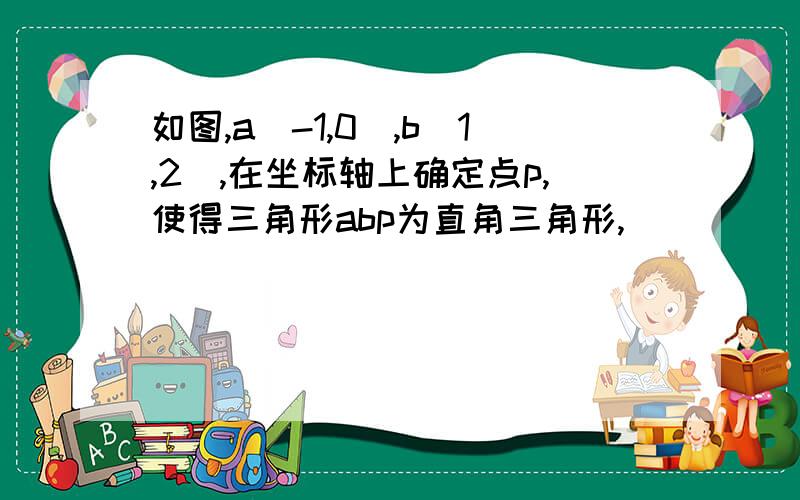 如图,a（-1,0）,b（1,2）,在坐标轴上确定点p,使得三角形abp为直角三角形,