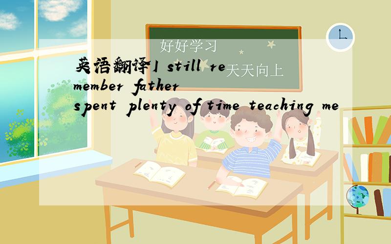 英语翻译I still remember father spent plenty of time teaching me