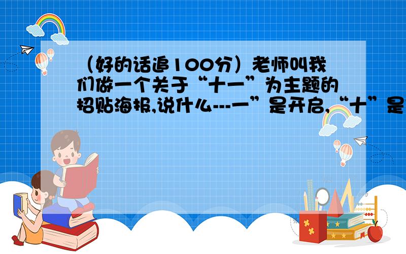 （好的话追100分）老师叫我们做一个关于“十一”为主题的招贴海报,说什么---一”是开启,“十”是完整,“十=一”意味着