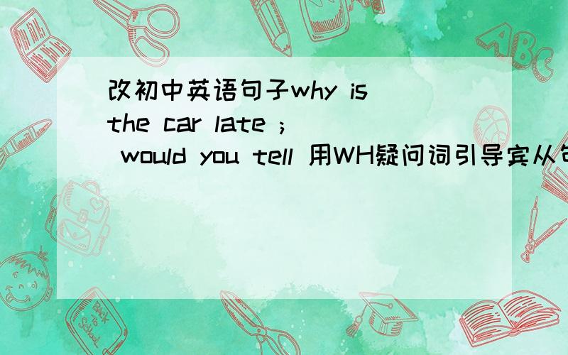 改初中英语句子why is the car late ; would you tell 用WH疑问词引导宾从句DId y