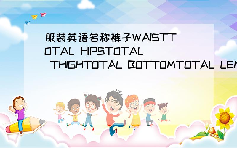 服装英语名称裤子WAISTTOTAL HIPSTOTAL THIGHTOTAL BOTTOMTOTAL LENGTHBE