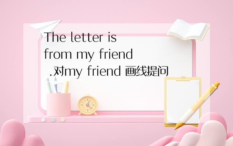 The letter is from my friend .对my friend 画线提问