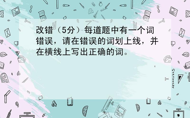 改错（5分）每道题中有一个词错误，请在错误的词划上线，并在横线上写出正确的词。