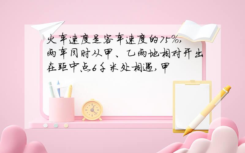 火车速度是客车速度的75%,两车同时从甲、乙两地相对开出在距中点6千米处相遇,甲