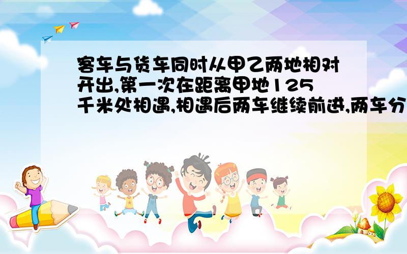 客车与货车同时从甲乙两地相对开出,第一次在距离甲地125千米处相遇,相遇后两车继续前进,两车分别到