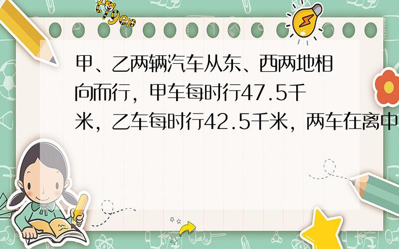 甲、乙两辆汽车从东、西两地相向而行，甲车每时行47.5千米，乙车每时行42.5千米，两车在离中点20千米处相遇．东、西两