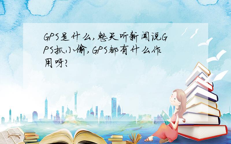 GPS是什么,整天听新闻说GPS抓小偷,GPS都有什么作用呀?