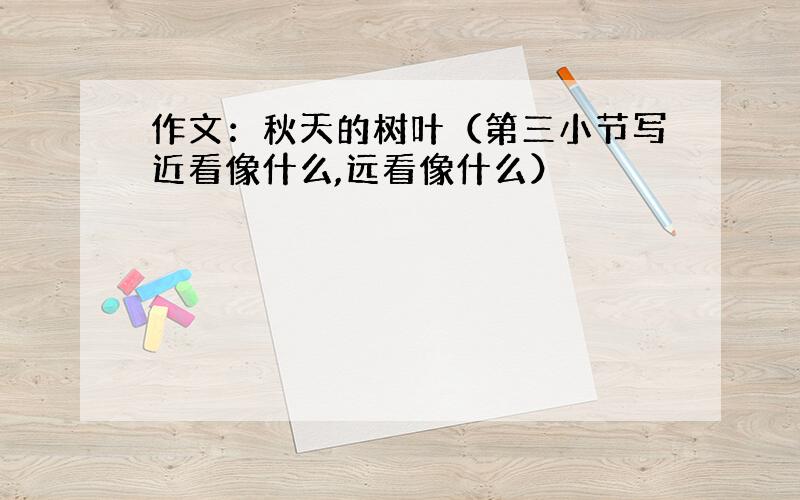 作文：秋天的树叶（第三小节写近看像什么,远看像什么）