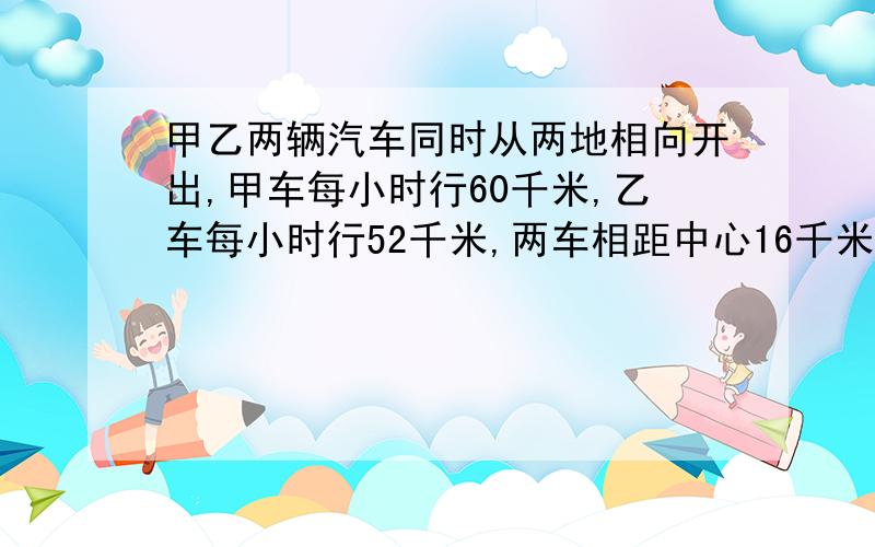 甲乙两辆汽车同时从两地相向开出,甲车每小时行60千米,乙车每小时行52千米,两车相距中心16千米处相遇,求两地之间的路程