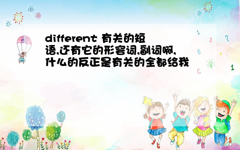 different 有关的短语,还有它的形容词,副词啊,什么的反正是有关的全都给我