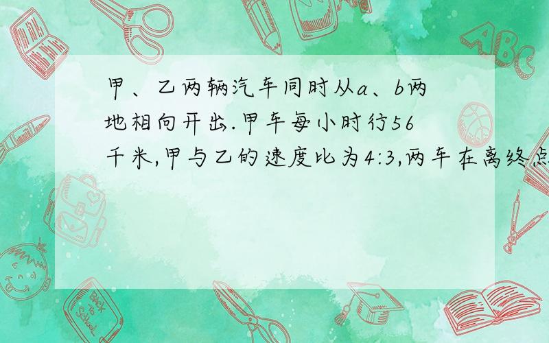 甲、乙两辆汽车同时从a、b两地相向开出.甲车每小时行56千米,甲与乙的速度比为4:3,两车在离终点28千米处