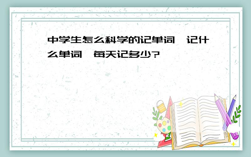 中学生怎么科学的记单词,记什么单词,每天记多少?