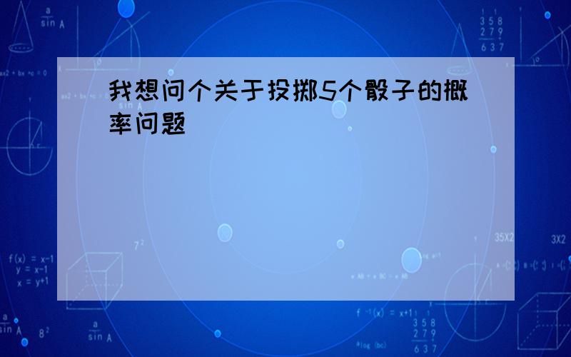 我想问个关于投掷5个骰子的概率问题