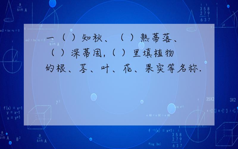 一（ ）知秋、（ ）熟蒂落、（ ）深蒂固,（ ）里填植物的根、茎、叶、花、果实等名称.