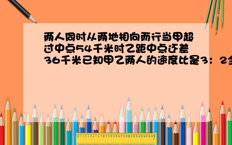 两人同时从两地相向而行当甲超过中点54千米时乙距中点还差36千米已知甲乙两人的速度比是3：2全程长多少千