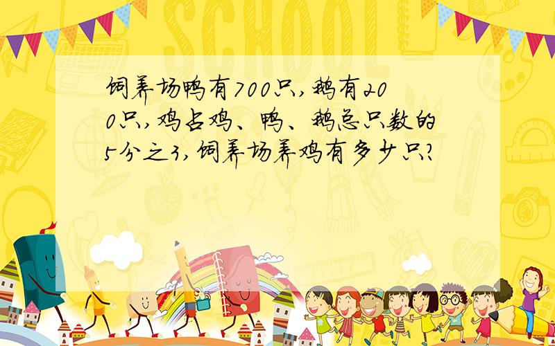 饲养场鸭有700只,鹅有200只,鸡占鸡、鸭、鹅总只数的5分之3,饲养场养鸡有多少只?