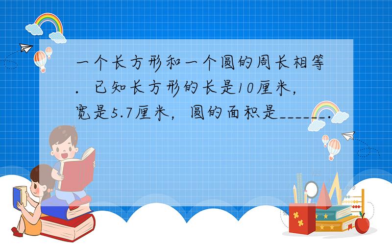 一个长方形和一个圆的周长相等．已知长方形的长是10厘米，宽是5.7厘米，圆的面积是______．