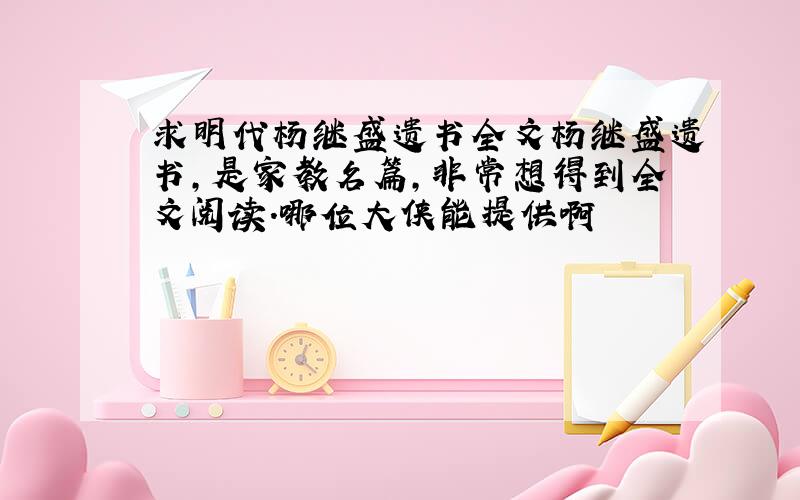 求明代杨继盛遗书全文杨继盛遗书,是家教名篇,非常想得到全文阅读.哪位大侠能提供啊