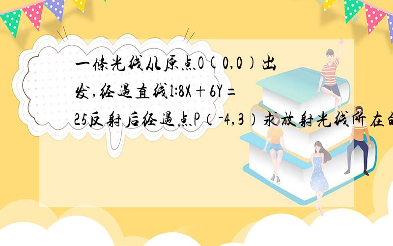 一条光线从原点O(0,0)出发,经过直线l:8X+6Y=25反射后经过点P（-4,3）求放射光线所在的直线方程