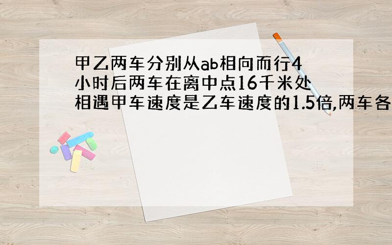 甲乙两车分别从ab相向而行4小时后两车在离中点16千米处相遇甲车速度是乙车速度的1.5倍,两车各行多少千米?