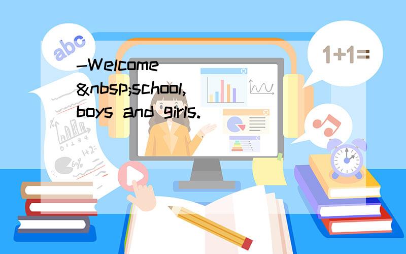 -Welcome _____ school, boys and girls.