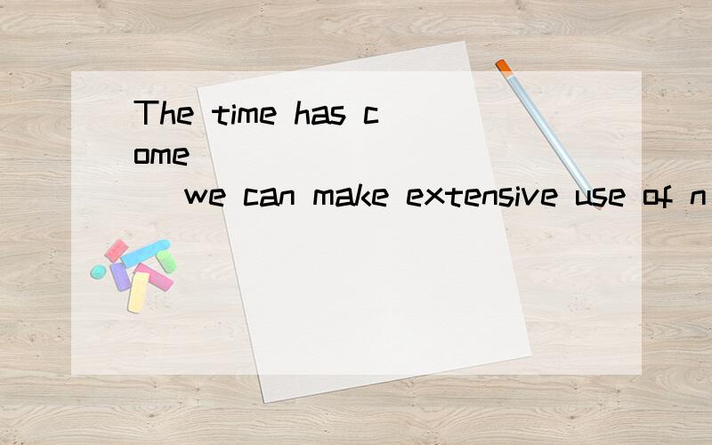 The time has come ___________ we can make extensive use of n