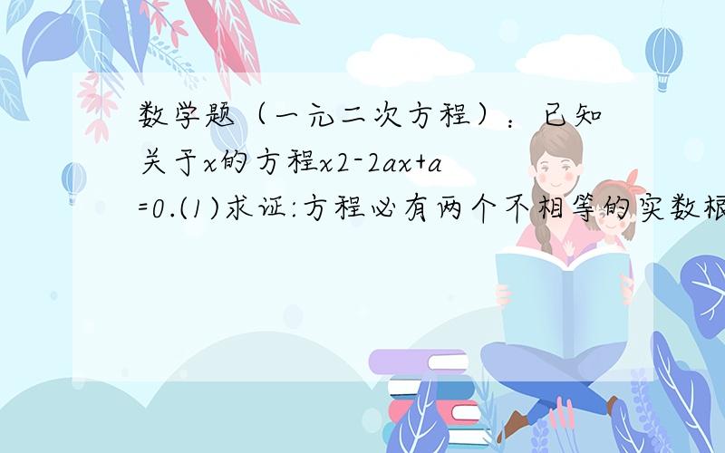 数学题（一元二次方程）：已知关于x的方程x2-2ax+a=0.(1)求证:方程必有两个不相等的实数根.(2)a取何值时